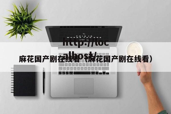 麻花国产剧在线看（麻花国产剧在线看）