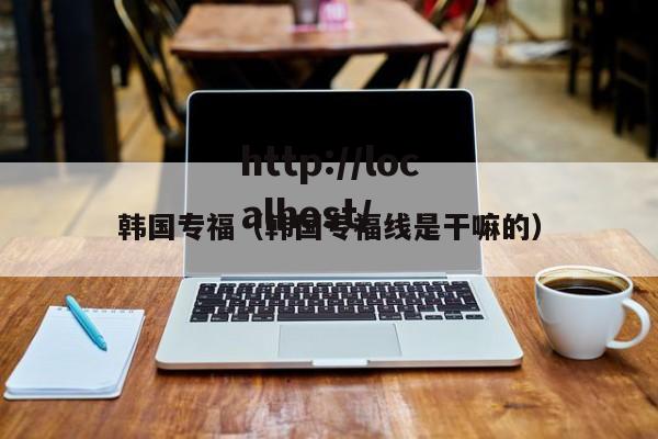 韩国专福（韩国专福线是干嘛的）