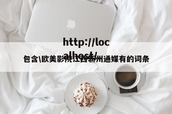 包含\欧美影院江西斩州通媒有的词条