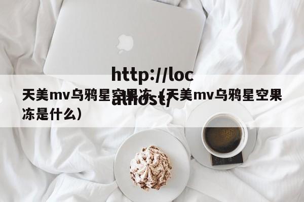 天美mv乌鸦星空果冻（天美mv乌鸦星空果冻是什么）