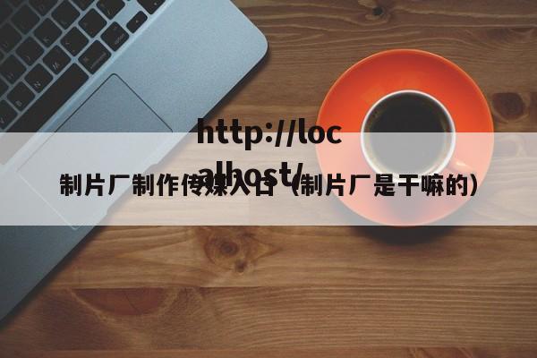 制片厂制作传媒入口（制片厂是干嘛的）