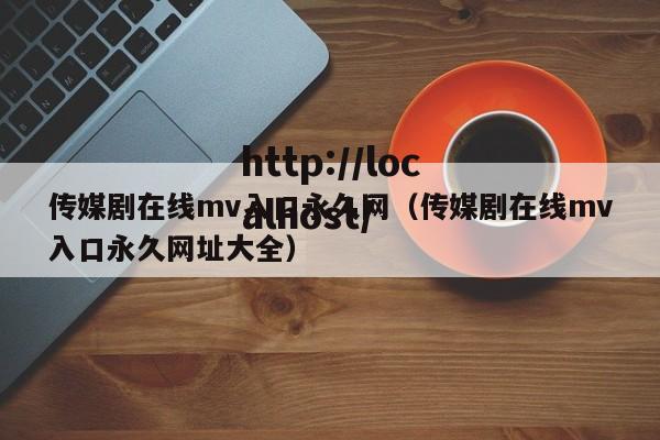 传媒剧在线mv入口永久网（传媒剧在线mv入口永久网址大全）