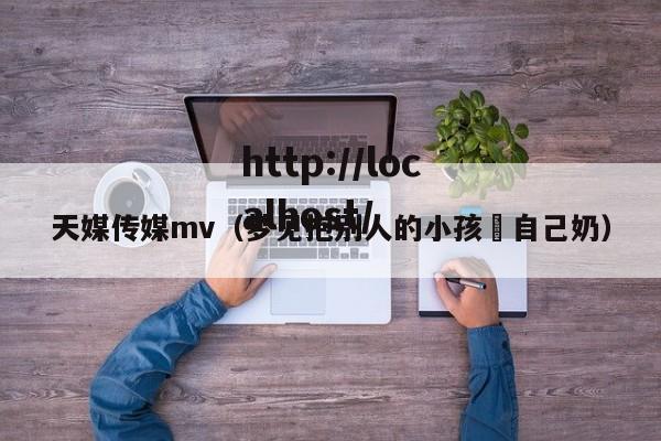 天媒传媒mv（梦见抱别人的小孩暍自己奶）